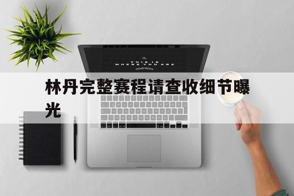 林丹完整赛程请查收细节曝光(昨日樊振东与林诗栋今日战况如何分析)|多宝棋牌官网